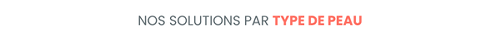 Nos SOLUTIONS PAR TYPE DE PEAU